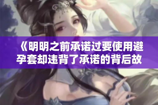 《明明之前承諾過(guò)要使用避孕套卻違背了承諾的背后故事》