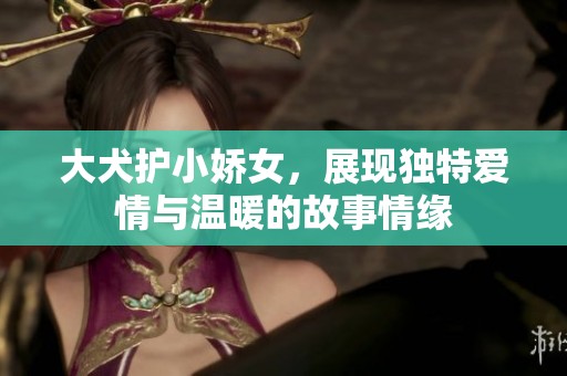 大犬護小嬌女，展現獨特愛情與溫暖的故事情緣