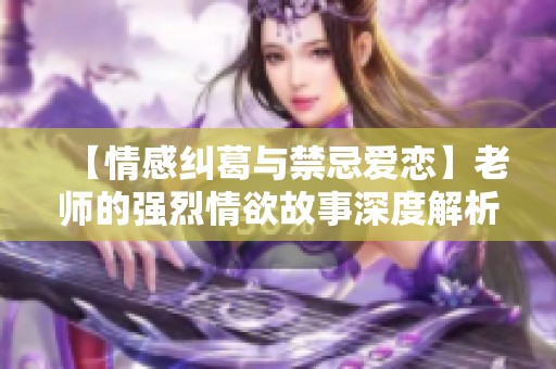 【情感糾葛與禁忌愛戀】老師的強烈情欲故事深度解析與感悟