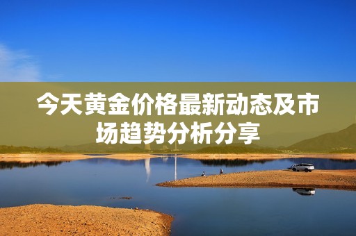 今天黃金價格最新動態(tài)及市場趨勢分析分享