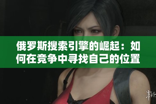 俄羅斯搜索引擎的崛起：如何在競爭中尋找自己的位置