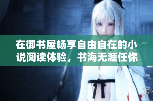 在御書屋暢享自由自在的小說閱讀體驗(yàn)，書海無涯任你遨游