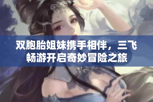 雙胞胎姐妹攜手相伴，三飛暢游開啟奇妙冒險之旅
