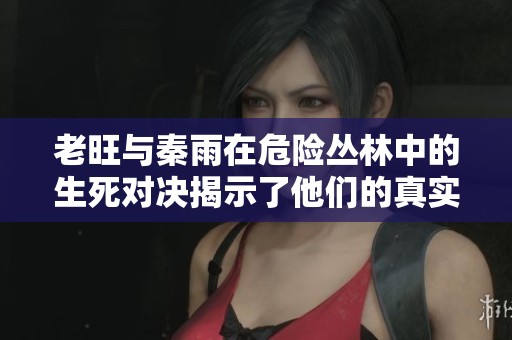 老旺與秦雨在危險叢林中的生死對決揭示了他們的真實能力與情感糾葛