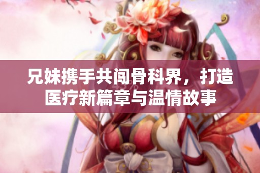 兄妹攜手共闖骨科界，打造醫(yī)療新篇章與溫情故事