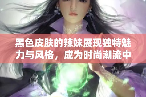 黑色皮膚的辣妹展現獨特魅力與風格，成為時尚潮流中的新寵