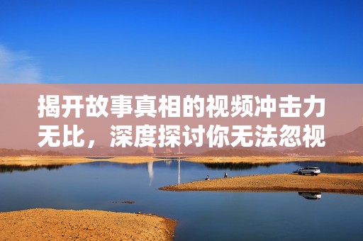 揭開故事真相的視頻沖擊力無比，深度探討你無法忽視的黑暗面