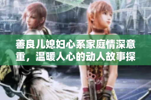 善良兒媳婦心系家庭情深意重，溫暖人心的動(dòng)人故事探討
