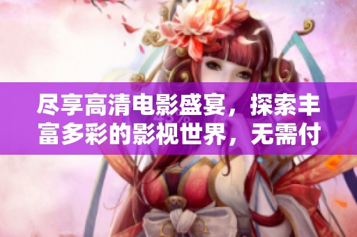 盡享高清電影盛宴，探索豐富多彩的影視世界，無需付費(fèi)觀看精彩內(nèi)容