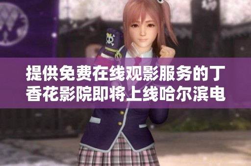 提供免費在線觀影服務的丁香花影院即將上線哈爾濱電視劇專區