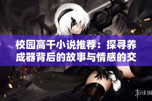 校園高干小說(shuō)推薦：探尋養(yǎng)成器背后的故事與情感的交織