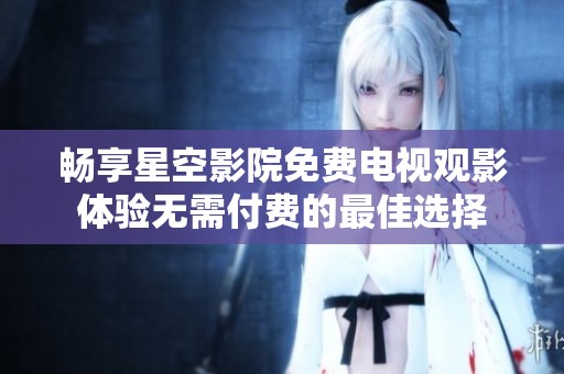 暢享星空影院免費電視觀影體驗無需付費的最佳選擇