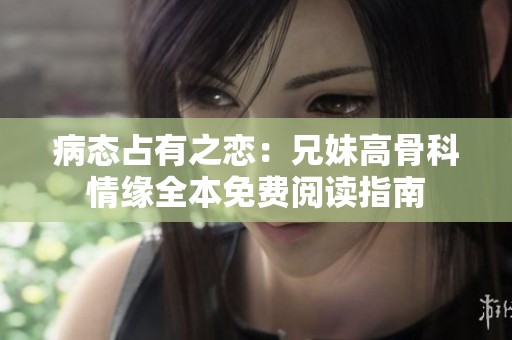 病態占有之戀：兄妹高骨科情緣全本免費閱讀指南
