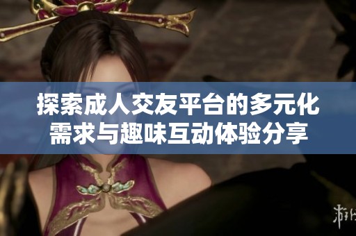 探索成人交友平臺的多元化需求與趣味互動體驗分享