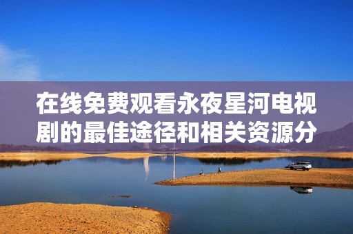 在線免費(fèi)觀看永夜星河電視劇的最佳途徑和相關(guān)資源分享