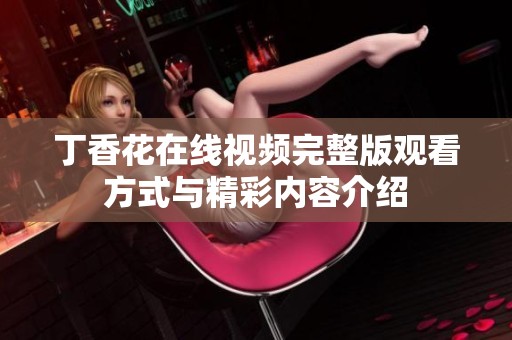 丁香花在線視頻完整版觀看方式與精彩內(nèi)容介紹
