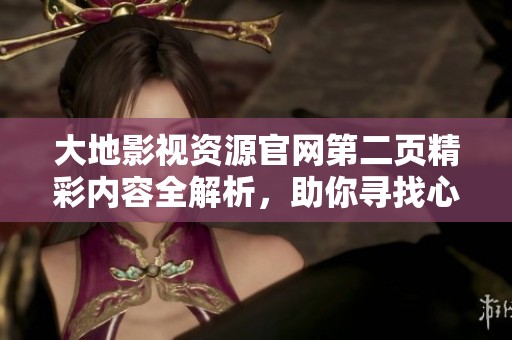 大地影視資源官網(wǎng)第二頁(yè)精彩內(nèi)容全解析，助你尋找心儀的影視作品