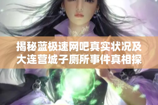 揭秘藍極速網吧真實狀況及大連營城子廁所事件真相探索