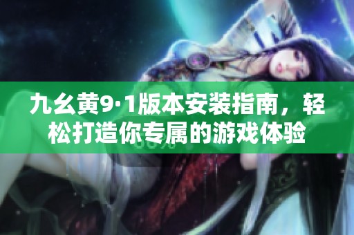 九幺黃9·1版本安裝指南，輕松打造你專屬的游戲體驗