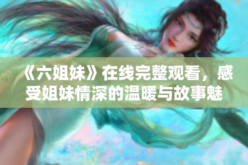 《六姐妹》在線完整觀看，感受姐妹情深的溫暖與故事魅力
