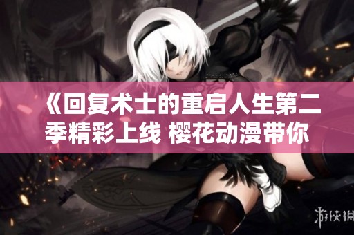 《回復(fù)術(shù)士的重啟人生第二季精彩上線 櫻花動漫帶你重返異世界》