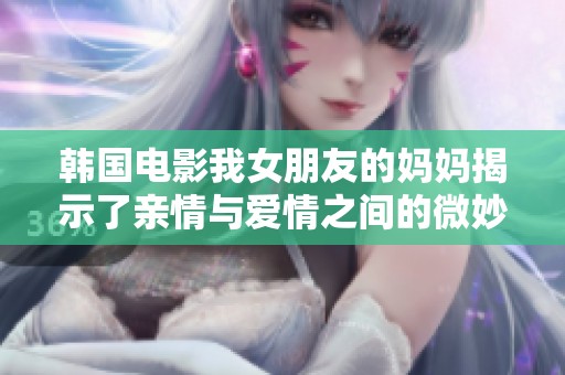 韓國(guó)電影我女朋友的媽媽揭示了親情與愛情之間的微妙關(guān)系與沖突