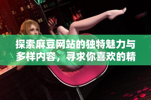 探索麻豆網(wǎng)站的獨特魅力與多樣內(nèi)容，尋求你喜歡的精彩體驗