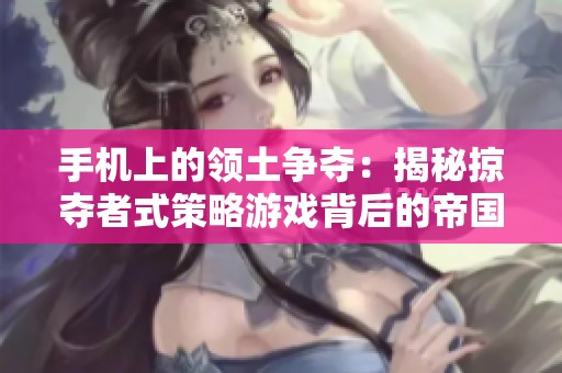 手機上的領(lǐng)土爭奪：揭秘掠奪者式策略游戲背后的帝國夢想