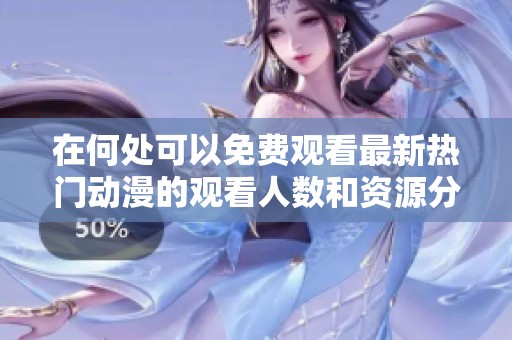 在何處可以免費觀看最新熱門動漫的觀看人數和資源分享