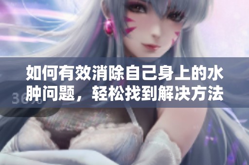 如何有效消除自己身上的水腫問題，輕松找到解決方法