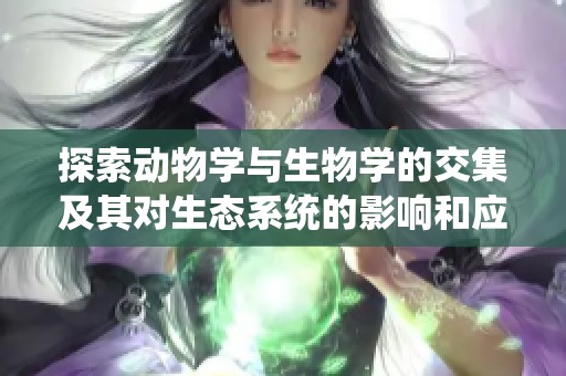 探索動(dòng)物學(xué)與生物學(xué)的交集及其對(duì)生態(tài)系統(tǒng)的影響和應(yīng)用