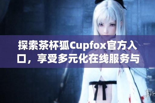 探索茶杯狐Cupfox官方入口，享受多元化在線服務與優惠活動