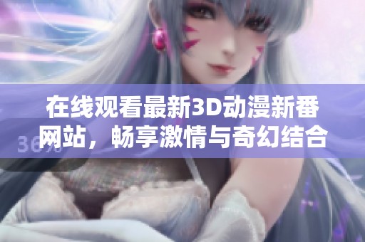在線觀看最新3D動漫新番網(wǎng)站，暢享激情與奇幻結(jié)合的體驗
