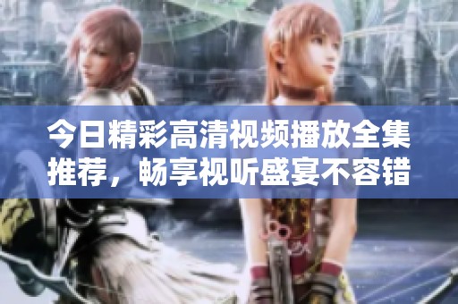 今日精彩高清視頻播放全集推薦，暢享視聽盛宴不容錯過
