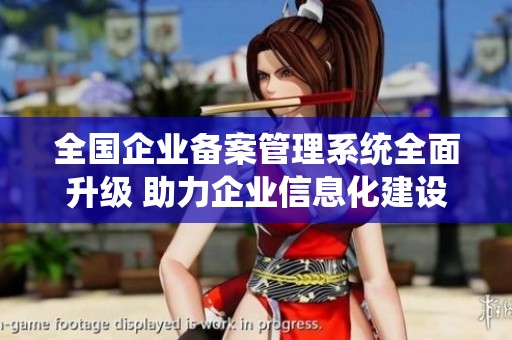 全國(guó)企業(yè)備案管理系統(tǒng)全面升級(jí) 助力企業(yè)信息化建設(shè)與發(fā)展