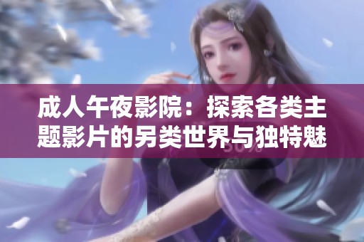 成人午夜影院：探索各類主題影片的另類世界與獨特魅力