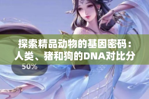 探索精品動物的基因密碼：人類、豬和狗的DNA對比分析