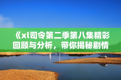 《xl司令第二季第八集精彩回顧與分析，帶你揭秘劇情背后的秘密》