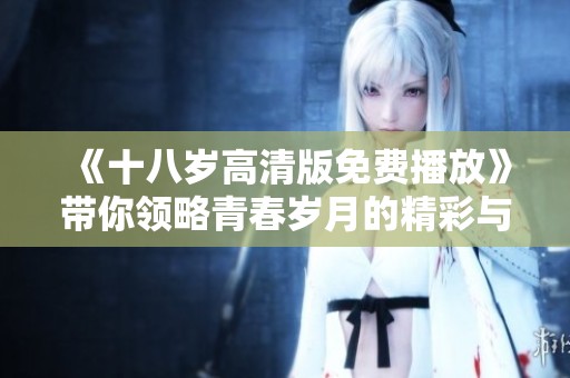 《十八歲高清版免費播放》帶你領略青春歲月的精彩與感動！