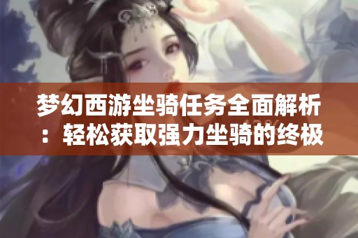 夢(mèng)幻西游坐騎任務(wù)全面解析：輕松獲取強(qiáng)力坐騎的終極秘訣與實(shí)用技巧