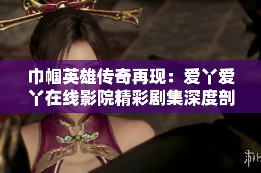 巾幗英雄傳奇再現(xiàn)：愛丫愛丫在線影院精彩劇集深度剖析