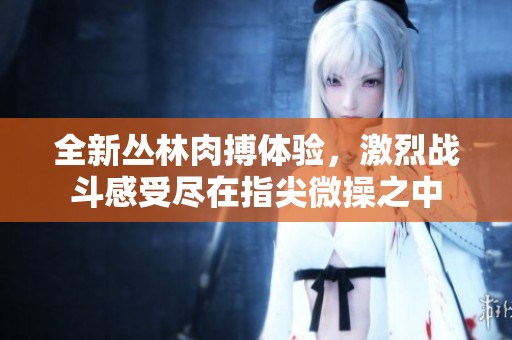 全新叢林肉搏體驗，激烈戰斗感受盡在指尖微操之中