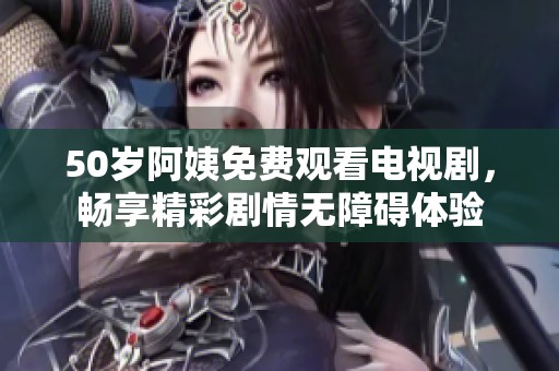 50歲阿姨免費觀看電視劇，暢享精彩劇情無障礙體驗