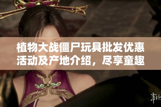 植物大戰(zhàn)僵尸玩具批發(fā)優(yōu)惠活動(dòng)及產(chǎn)地介紹，盡享童趣樂園
