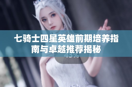七騎士四星英雄前期培養(yǎng)指南與卓越推薦揭秘