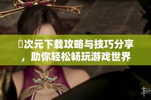 囧次元下載攻略與技巧分享，助你輕松暢玩游戲世界