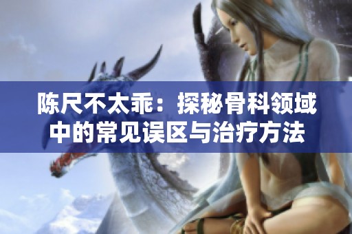陳尺不太乖：探秘骨科領域中的常見誤區與治療方法