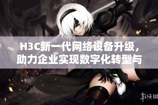 H3C新一代網(wǎng)絡(luò)設(shè)備升級(jí)，助力企業(yè)實(shí)現(xiàn)數(shù)字化轉(zhuǎn)型與智能化管理