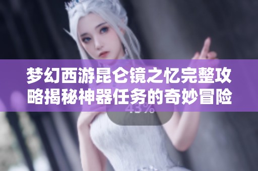 夢(mèng)幻西游昆侖鏡之憶完整攻略揭秘神器任務(wù)的奇妙冒險(xiǎn)之旅