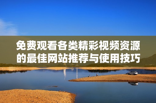 免費(fèi)觀看各類(lèi)精彩視頻資源的最佳網(wǎng)站推薦與使用技巧解析